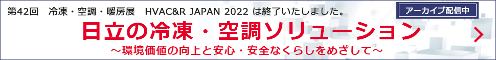 第42回　冷凍・空調・暖房展　HVAC&R JAPAN 2022 開催！日立の冷凍・空調ソリューション～環境価値の向上と安心・安全なくらしをめざして～