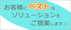 お客様にベストなソリューションをご提案します