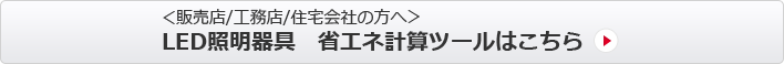 ＜販売店/工務店/住宅会社のかたへ＞LED照明器具　省エネ計算ツールはこちら