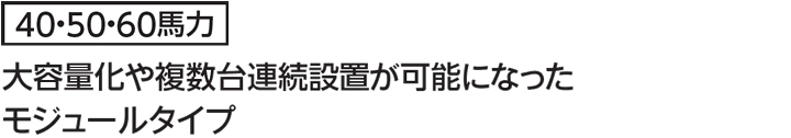「40・50・60馬力」大容量化や複数台連続設置が可能になったモジュールタイプ