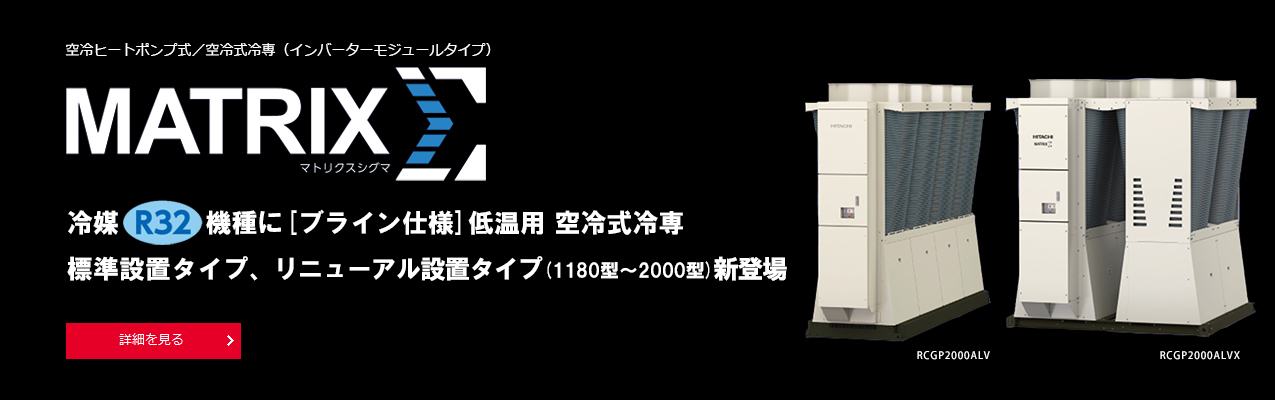 新構造にデザインを一新したマトリクスシグマ。新冷媒R32機種もラインアップ追加。（1180型～2000型）空冷ヒートポンプ式／空冷式冷専（インバーターモジュールタイプ）マトリクスシグマ