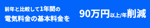 前年と比較して1年間の電気料金の基本料金を90万円以上/年削減