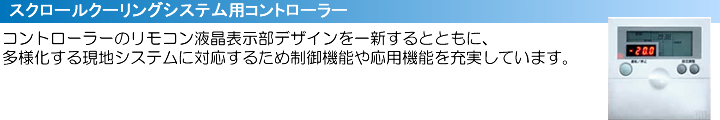 スクロールクーリングシステム用コントローラー　コントローラーのリモコンのデザインを一新するとともに、多様化する現地システムに対応するため制御機能や応用機能を充実しています。