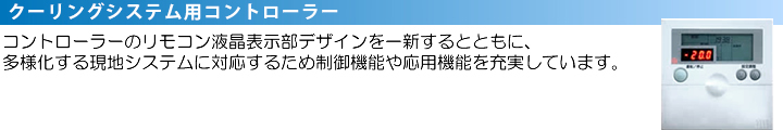 スクロールクーリングシステム用コントローラー　コントローラーのリモコンのデザインを一新するとともに、多様化する現地システムに対応するため制御機能や応用機能を充実しています。