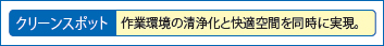 クリーンスポット　作業環境の清浄化と快適空間を同時に実現。