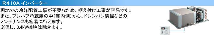 現地での冷媒配管工事が不要なため、据え付け工事が容易です。また、プレハブ冷蔵庫の中（庫内側）から、ドレンパン清掃などのメンテナンスも容易に行えます。※但し、0.4kW機種は除きます。