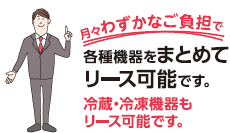 月々わずかなご負担で各種機器をまとめてリース可能です。冷蔵・冷凍機器もリース可能です。