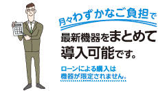 月々わずかなご負担で各種機器をまとめて導入可能です。ローンによる購入は機器が限定されません。